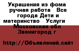 Украшения из фома  ручная работа - Все города Дети и материнство » Услуги   . Московская обл.,Звенигород г.